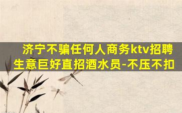 济宁不骗任何人商务ktv招聘生意巨好直招酒水员-不压不扣